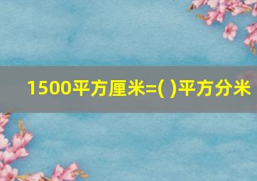 1500平方厘米=( )平方分米